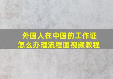 外国人在中国的工作证怎么办理流程图视频教程