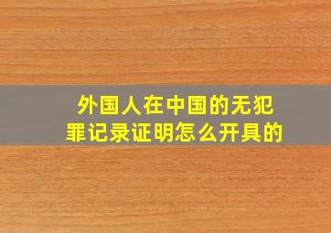 外国人在中国的无犯罪记录证明怎么开具的