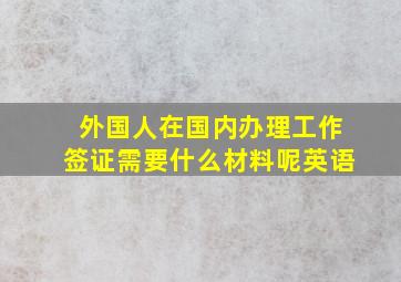 外国人在国内办理工作签证需要什么材料呢英语