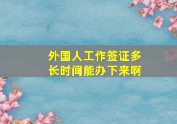 外国人工作签证多长时间能办下来啊