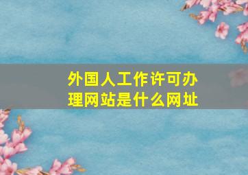 外国人工作许可办理网站是什么网址