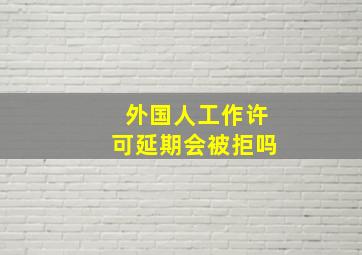 外国人工作许可延期会被拒吗