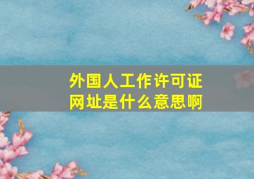 外国人工作许可证网址是什么意思啊