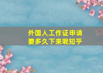 外国人工作证申请要多久下来呢知乎