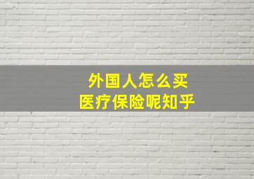 外国人怎么买医疗保险呢知乎