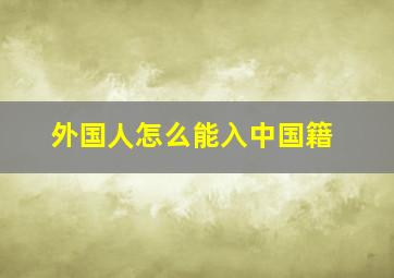 外国人怎么能入中国籍