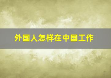 外国人怎样在中国工作