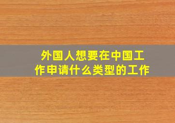 外国人想要在中国工作申请什么类型的工作