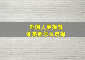 外国人更换签证类别怎么选择