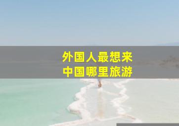 外国人最想来中国哪里旅游