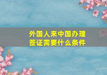 外国人来中国办理签证需要什么条件