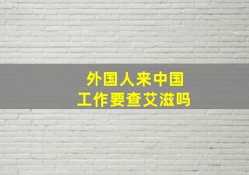 外国人来中国工作要查艾滋吗