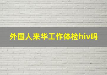 外国人来华工作体检hiv吗