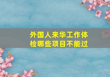 外国人来华工作体检哪些项目不能过