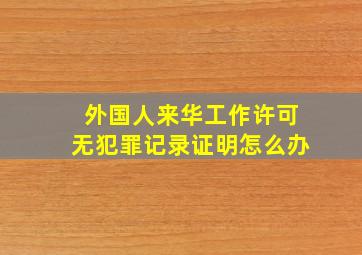 外国人来华工作许可无犯罪记录证明怎么办