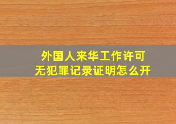 外国人来华工作许可无犯罪记录证明怎么开