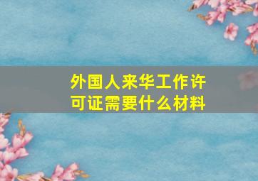 外国人来华工作许可证需要什么材料