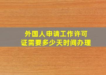 外国人申请工作许可证需要多少天时间办理