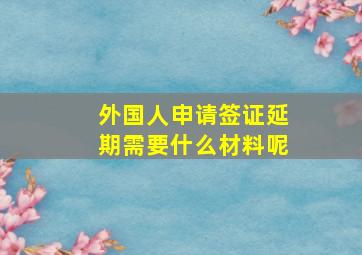 外国人申请签证延期需要什么材料呢