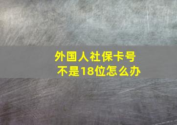 外国人社保卡号不是18位怎么办