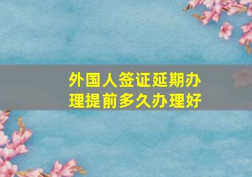 外国人签证延期办理提前多久办理好