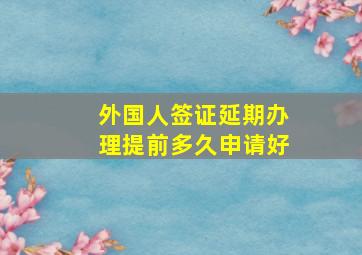 外国人签证延期办理提前多久申请好