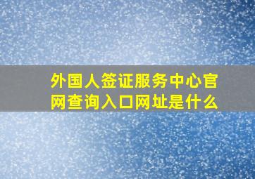 外国人签证服务中心官网查询入口网址是什么