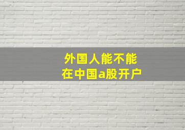 外国人能不能在中国a股开户