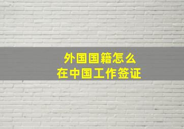 外国国籍怎么在中国工作签证