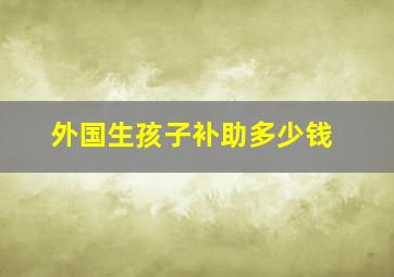 外国生孩子补助多少钱