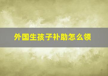 外国生孩子补助怎么领