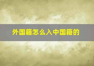 外国籍怎么入中国籍的