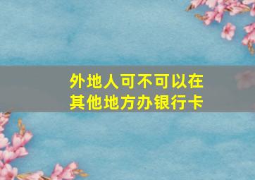 外地人可不可以在其他地方办银行卡