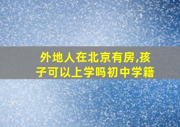 外地人在北京有房,孩子可以上学吗初中学籍