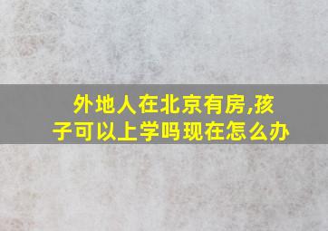 外地人在北京有房,孩子可以上学吗现在怎么办