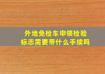 外地免检车申领检验标志需要带什么手续吗