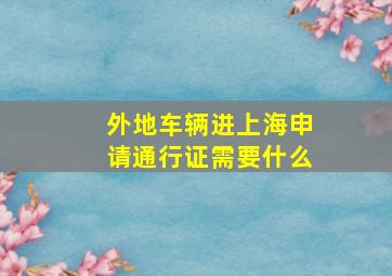 外地车辆进上海申请通行证需要什么