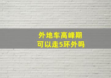 外地车高峰期可以走5环外吗