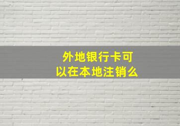 外地银行卡可以在本地注销么