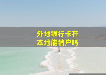 外地银行卡在本地能销户吗