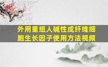 外用重组人碱性成纤维细胞生长因子使用方法视频