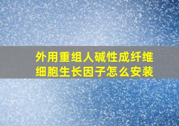 外用重组人碱性成纤维细胞生长因子怎么安装