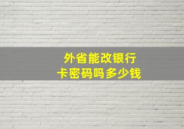 外省能改银行卡密码吗多少钱