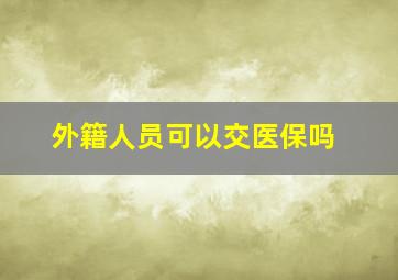 外籍人员可以交医保吗