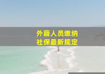 外籍人员缴纳社保最新规定