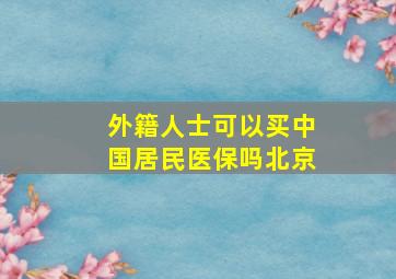 外籍人士可以买中国居民医保吗北京