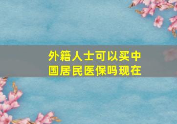 外籍人士可以买中国居民医保吗现在