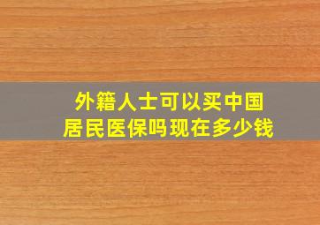 外籍人士可以买中国居民医保吗现在多少钱