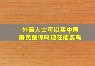 外籍人士可以买中国居民医保吗现在能买吗