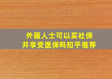 外籍人士可以买社保并享受医保吗知乎推荐